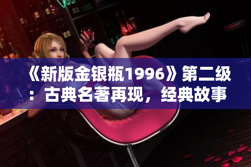 《新版金銀瓶1996》第二級(jí)：古典名著再現(xiàn)，經(jīng)典故事續(xù)寫