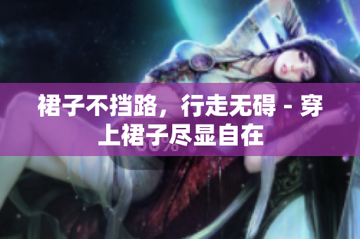裙子不擋路，行走無礙 - 穿上裙子盡顯自在