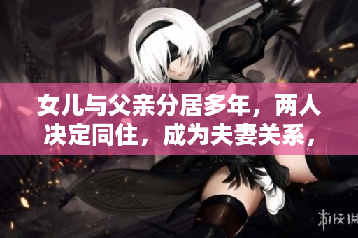 女兒與父親分居多年，兩人決定同住，成為夫妻關(guān)系，合法嗎？
