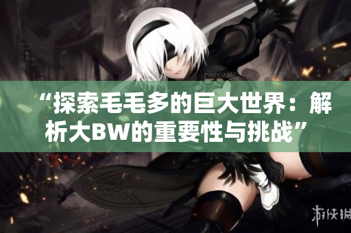 “探索毛毛多的巨大世界：解析大BW的重要性與挑戰(zhàn)”
