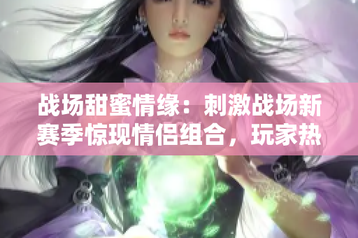 戰(zhàn)場甜蜜情緣：刺激戰(zhàn)場新賽季驚現(xiàn)情侶組合，玩家熱議“情侶ID”登場！
