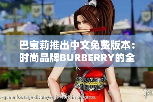 巴寶莉推出中文免費(fèi)版本：時(shí)尚品牌BURBERRY的全新華語(yǔ)版登場(chǎng)
