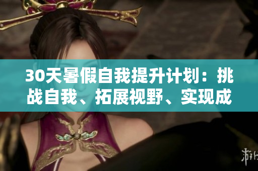 30天暑假自我提升計(jì)劃：挑戰(zhàn)自我、拓展視野、實(shí)現(xiàn)成長