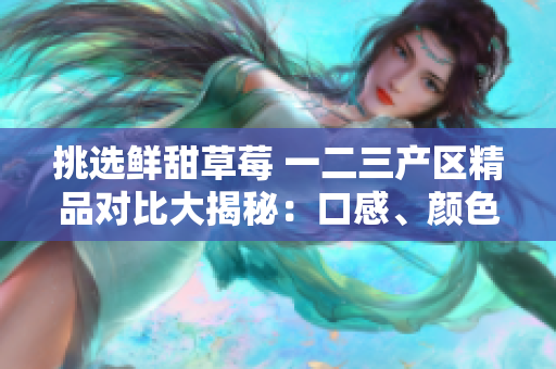 挑選鮮甜草莓 一二三產(chǎn)區(qū)精品對比大揭秘：口感、顏色、產(chǎn)地，哪家強(qiáng)？