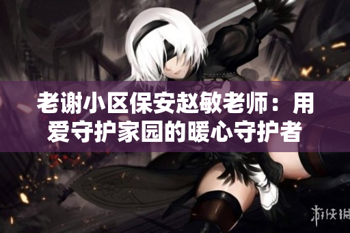 老謝小區(qū)保安趙敏老師：用愛守護(hù)家園的暖心守護(hù)者