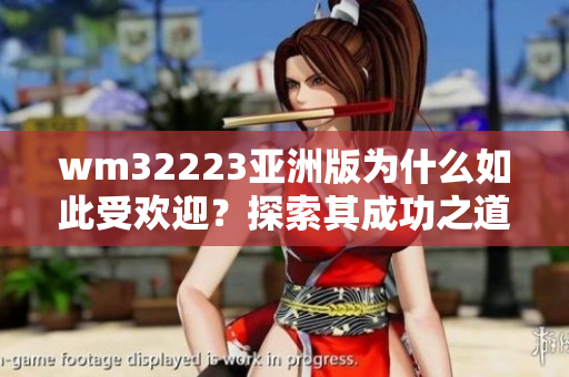 wm32223亞洲版為什么如此受歡迎？探索其成功之道