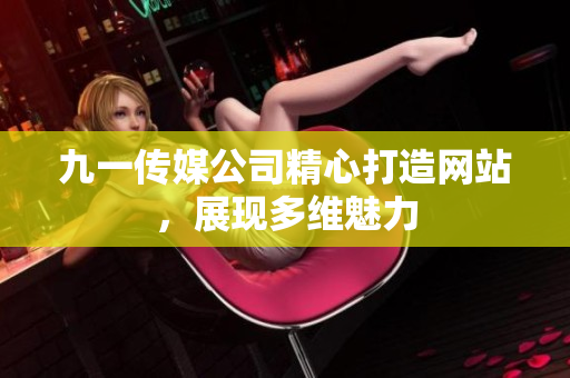 九一傳媒公司精心打造網(wǎng)站，展現(xiàn)多維魅力