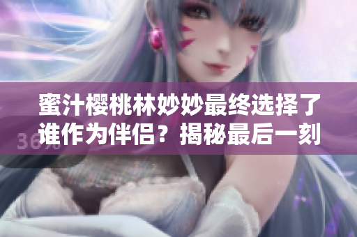 蜜汁櫻桃林妙妙最終選擇了誰作為伴侶？揭秘最后一刻的真相！