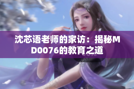 沈芯語老師的家訪：揭秘MD0076的教育之道