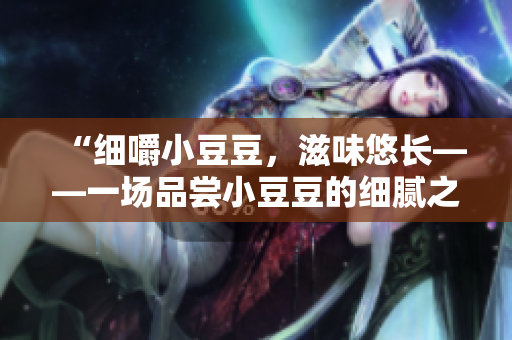 “細(xì)嚼小豆豆，滋味悠長——一場品嘗小豆豆的細(xì)膩之旅”
