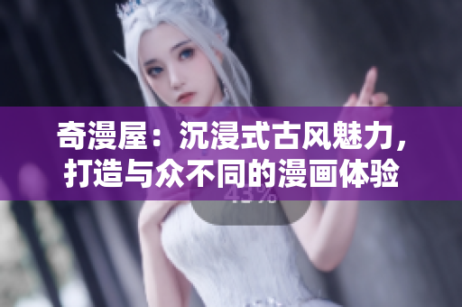 奇漫屋：沉浸式古風(fēng)魅力，打造與眾不同的漫畫體驗