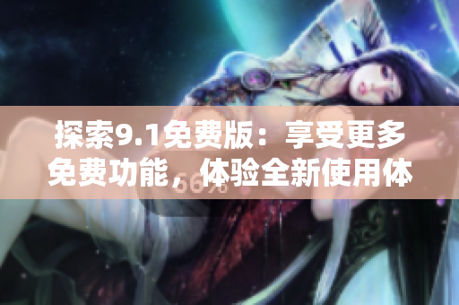 探索9.1免費(fèi)版：享受更多免費(fèi)功能，體驗全新使用體驗