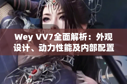 Wey VV7全面解析：外觀設(shè)計、動力性能及內(nèi)部配置一網(wǎng)打盡