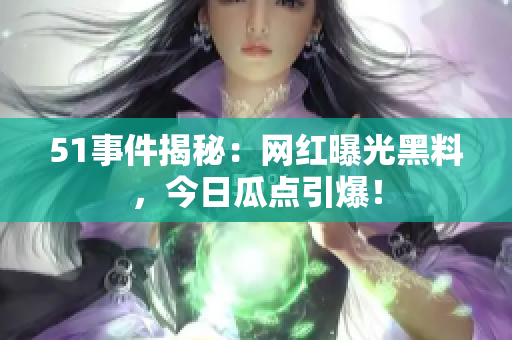 51事件揭秘：網(wǎng)紅曝光黑料，今日瓜點引爆！