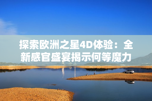 探索歐洲之星4D體驗(yàn)：全新感官盛宴揭示何等魔力