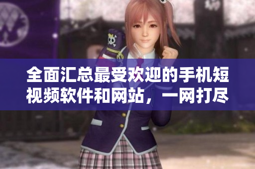 全面匯總最受歡迎的手機(jī)短視頻軟件和網(wǎng)站，一網(wǎng)打盡應(yīng)用市場(chǎng)熱門視頻編輯工具及應(yīng)用程序