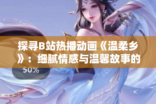 探尋B站熱播動(dòng)畫(huà)《溫柔鄉(xiāng)》：細(xì)膩情感與溫馨故事的魅力