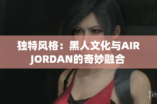 獨(dú)特風(fēng)格：黑人文化與AIRJORDAN的奇妙融合