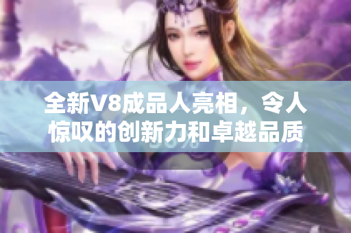 全新V8成品人亮相，令人驚嘆的創(chuàng)新力和卓越品質(zhì)