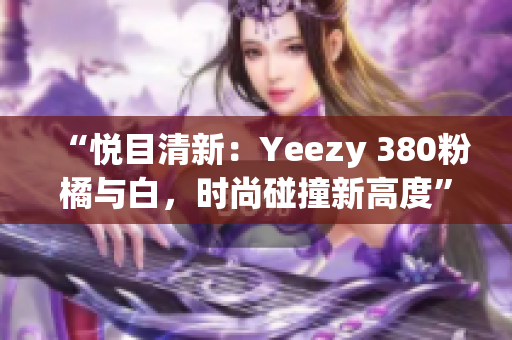 “悅目清新：Yeezy 380粉橘與白，時尚碰撞新高度”