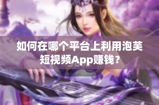 如何在哪個平臺上利用泡芙短視頻App賺錢？