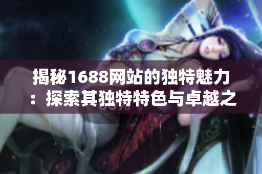 揭秘1688網站的獨特魅力：探索其獨特特色與卓越之處，為你呈現(xiàn)全新視角！