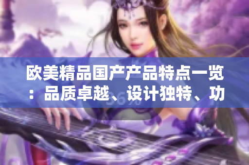 歐美精品國產產品特點一覽：品質卓越、設計獨特、功能創(chuàng)新