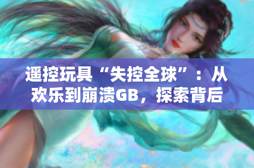 遙控玩具“失控全球”：從歡樂到崩潰GB，探索背后真相
