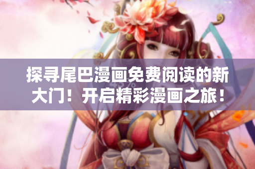 探尋尾巴漫畫免費閱讀的新大門！開啟精彩漫畫之旅！