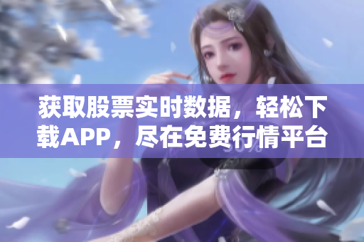 獲取股票實時數(shù)據(jù)，輕松下載APP，盡在免費行情平臺