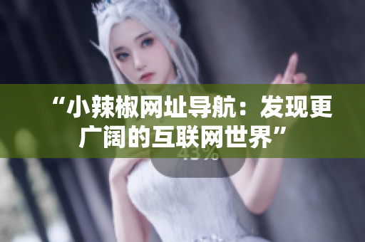 “小辣椒網(wǎng)址導(dǎo)航：發(fā)現(xiàn)更廣闊的互聯(lián)網(wǎng)世界”
