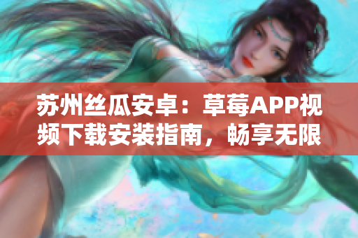 蘇州絲瓜安卓：草莓APP視頻下載安裝指南，暢享無限觀影樂趣