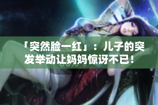 「突然臉一紅」：兒子的突發(fā)舉動(dòng)讓媽媽驚訝不已！