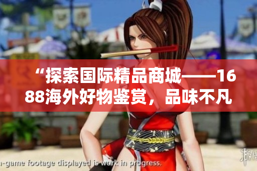 “探索國際精品商城——1688海外好物鑒賞，品味不凡生活！”