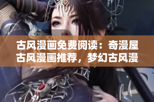古風(fēng)漫畫免費(fèi)閱讀：奇漫屋古風(fēng)漫畫推薦，夢(mèng)幻古風(fēng)漫畫大全盡在奇漫屋！