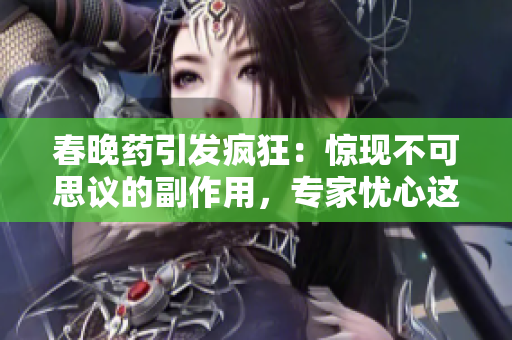 春晚藥引發(fā)瘋狂：驚現(xiàn)不可思議的副作用，專家憂心這背后的風(fēng)險(xiǎn)