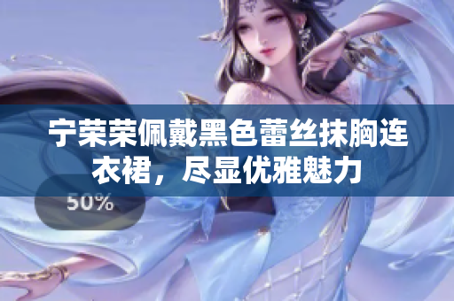 寧榮榮佩戴黑色蕾絲抹胸連衣裙，盡顯優(yōu)雅魅力