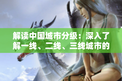 解讀中國(guó)城市分級(jí)：深入了解一線、二線、三線城市的標(biāo)準(zhǔn)與差異  
