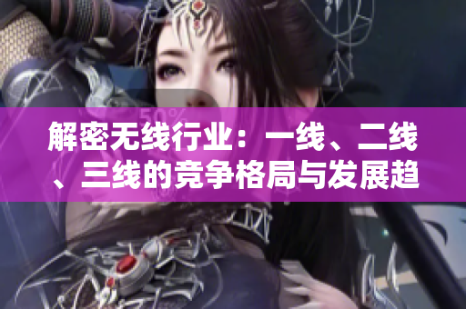 解密無線行業(yè)：一線、二線、三線的競爭格局與發(fā)展趨勢全覽