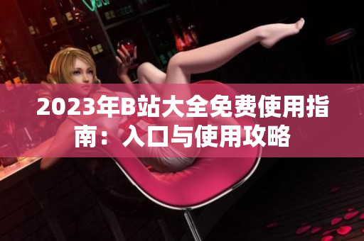 2023年B站大全免費使用指南：入口與使用攻略
