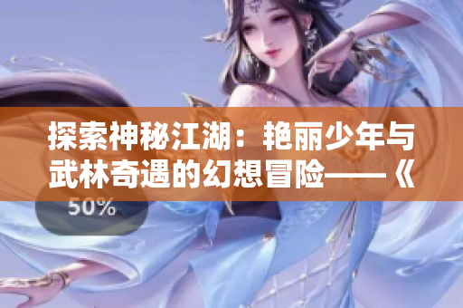 探索神秘江湖：艷麗少年與武林奇遇的幻想冒險——《艷漢》系列第1-4冊漫游記