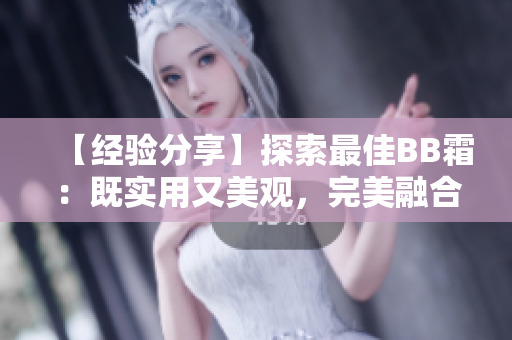 【經驗分享】探索最佳BB霜：既實用又美觀，完美融合妝容與保養(yǎng)