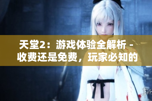 天堂2：游戲體驗全解析 - 收費還是免費，玩家必知的事項！