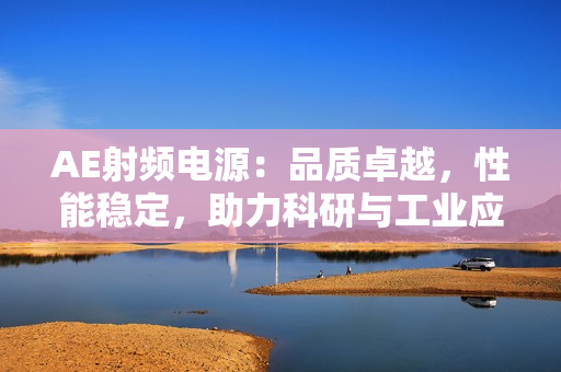 AE射頻電源：品質卓越，性能穩(wěn)定，助力科研與工業(yè)應用
