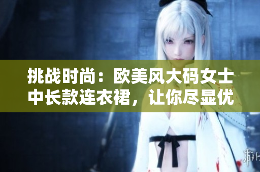 挑戰(zhàn)時尚：歐美風大碼女士中長款連衣裙，讓你盡顯優(yōu)雅魅力