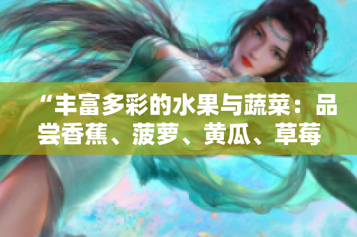 “豐富多彩的水果與蔬菜：品嘗香蕉、菠蘿、黃瓜、草莓、櫻桃、榴蓮與茄子的美味”