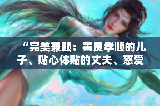 “完美兼顧：善良孝順的兒子、貼心體貼的丈夫、慈愛關懷的父親”