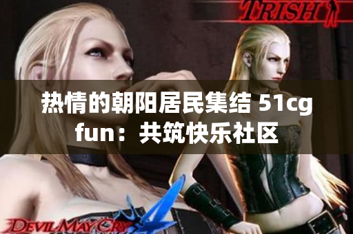 熱情的朝陽居民集結(jié) 51cgfun：共筑快樂社區(qū)