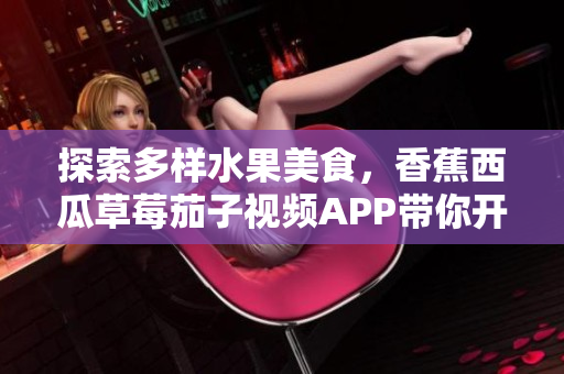 探索多樣水果美食，香蕉西瓜草莓茄子視頻APP帶你開啟健康美味之旅