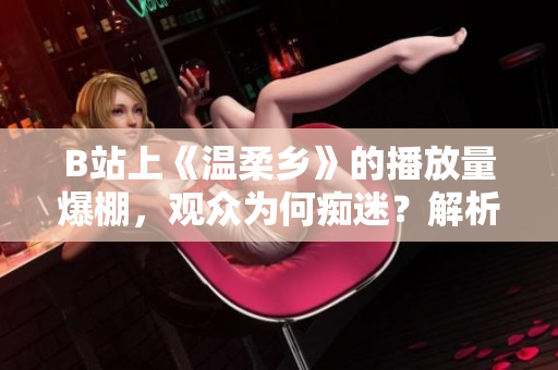 B站上《溫柔鄉(xiāng)》的播放量爆棚，觀眾為何癡迷？解析這部熱門劇的成功之道